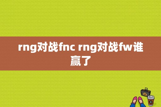 rng对战fnc rng对战fw谁赢了