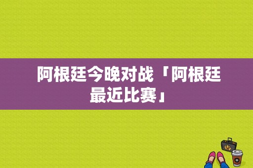  阿根廷今晚对战「阿根廷最近比赛」