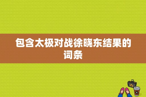 包含太极对战徐晓东结果的词条