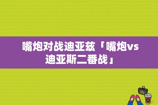  嘴炮对战迪亚兹「嘴炮vs迪亚斯二番战」