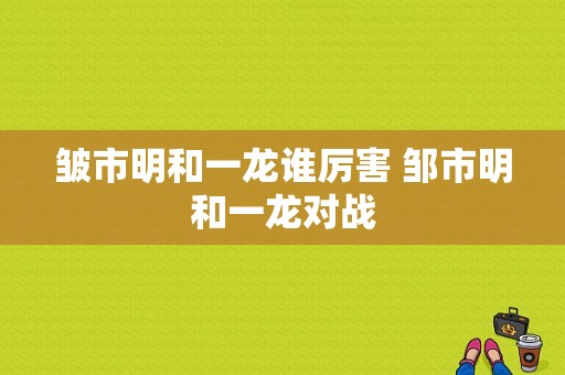 皱市明和一龙谁厉害 邹市明和一龙对战