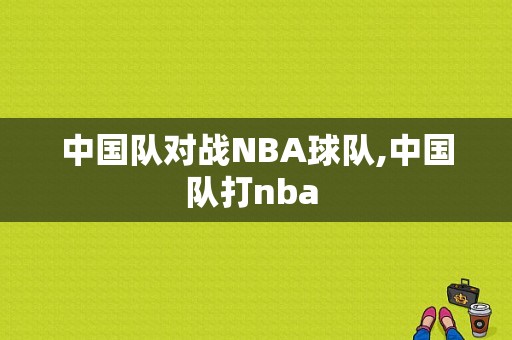 中国队对战NBA球队,中国队打nba 