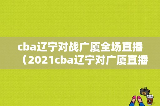 cba辽宁对战广厦全场直播（2021cba辽宁对广厦直播）