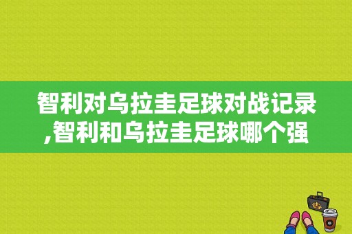 智利对乌拉圭足球对战记录,智利和乌拉圭足球哪个强 