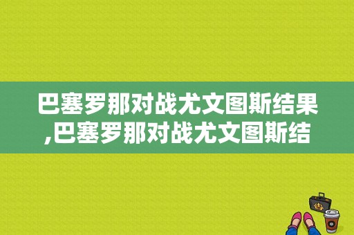 巴塞罗那对战尤文图斯结果,巴塞罗那对战尤文图斯结果怎么样 