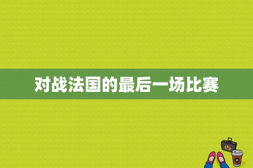 对战法国的最后一场比赛