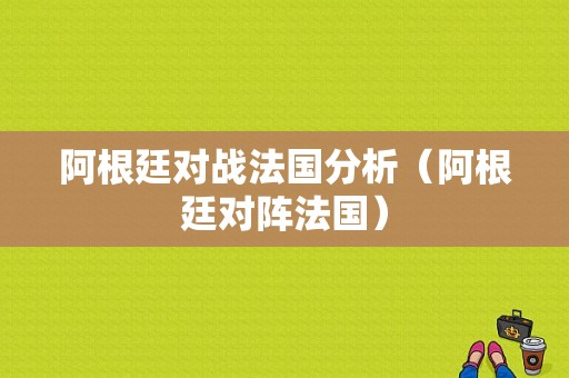 阿根廷对战法国分析（阿根廷对阵法国）