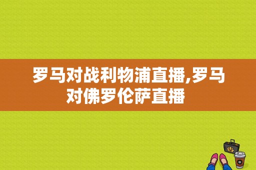 罗马对战利物浦直播,罗马对佛罗伦萨直播 