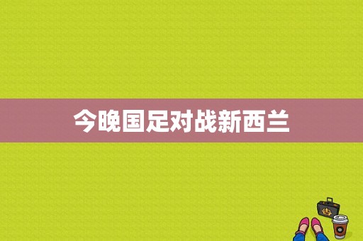 今晚国足对战新西兰