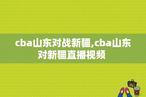 cba山东对战新疆,cba山东对新疆直播视频 