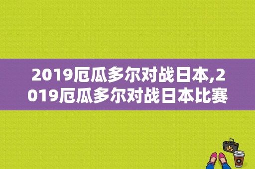 2019厄瓜多尔对战日本,2019厄瓜多尔对战日本比赛结果 