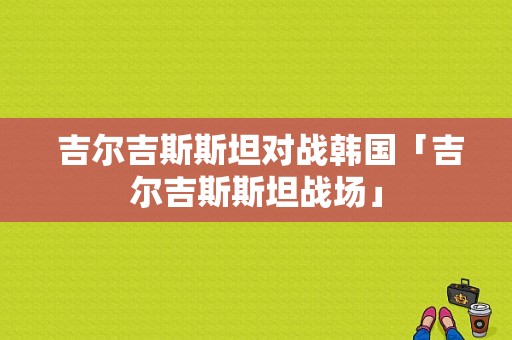  吉尔吉斯斯坦对战韩国「吉尔吉斯斯坦战场」