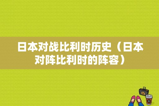 日本对战比利时历史（日本对阵比利时的阵容）