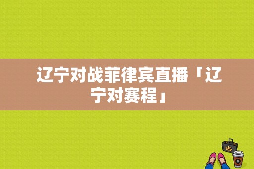  辽宁对战菲律宾直播「辽宁对赛程」