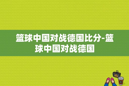 篮球中国对战德国比分-篮球中国对战德国