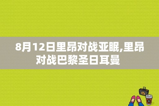 8月12日里昂对战亚眠,里昂对战巴黎圣日耳曼 