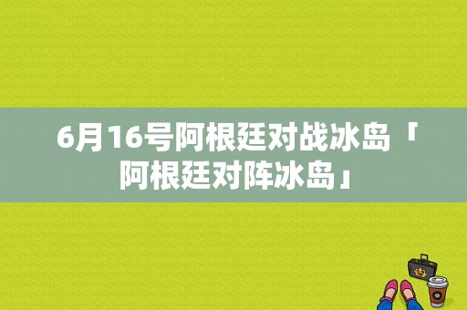  6月16号阿根廷对战冰岛「阿根廷对阵冰岛」