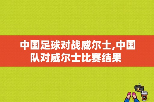 中国足球对战威尔士,中国队对威尔士比赛结果 