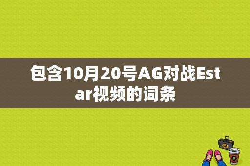 包含10月20号AG对战Estar视频的词条