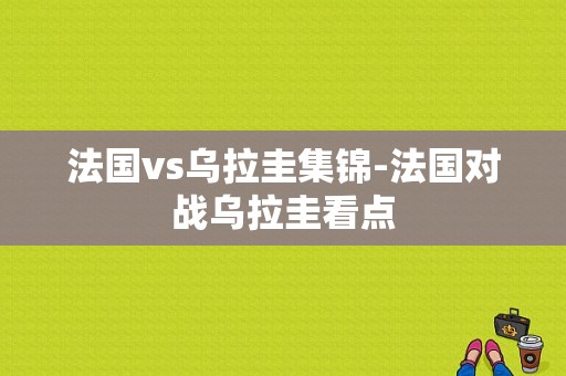 法国vs乌拉圭集锦-法国对战乌拉圭看点