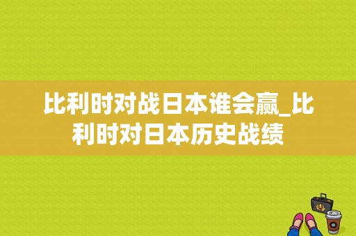 比利时对战日本谁会赢_比利时对日本历史战绩