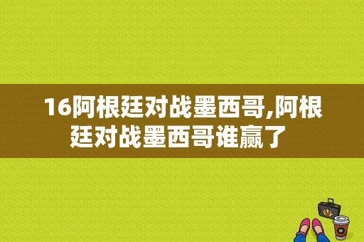 16阿根廷对战墨西哥,阿根廷对战墨西哥谁赢了 