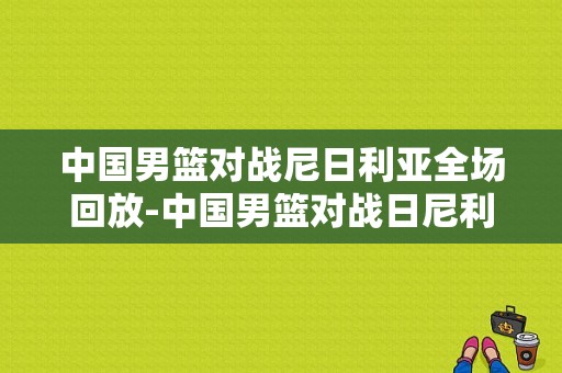 中国男篮对战尼日利亚全场回放-中国男篮对战日尼利亚直播