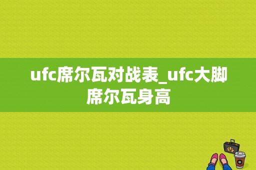 ufc席尔瓦对战表_ufc大脚席尔瓦身高