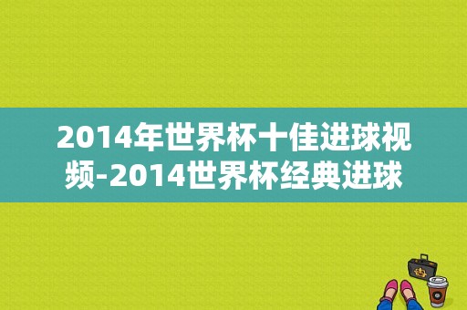 2014年世界杯十佳进球视频-2014世界杯经典进球