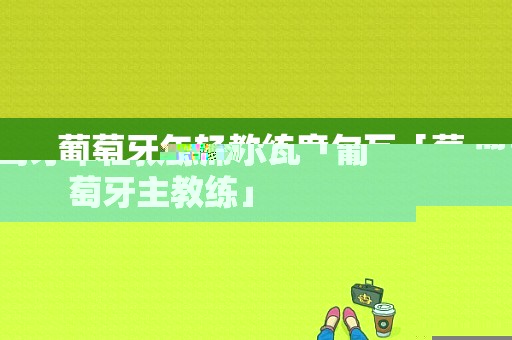  葡萄牙年轻教练席尔瓦「葡萄牙主教练」