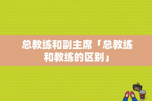  总教练和副主席「总教练和教练的区别」