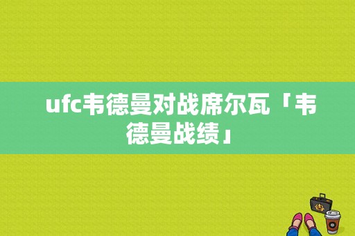  ufc韦德曼对战席尔瓦「韦德曼战绩」